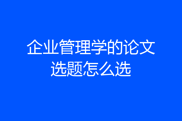 企业管理学的论文选题怎么选