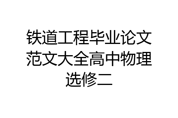铁道工程毕业论文范文大全高中物理选修二