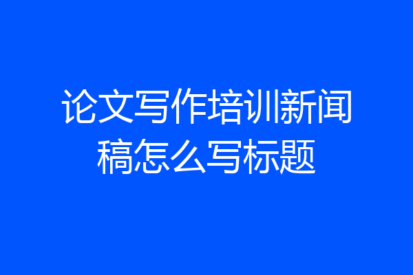 论文写作培训新闻稿怎么写标题