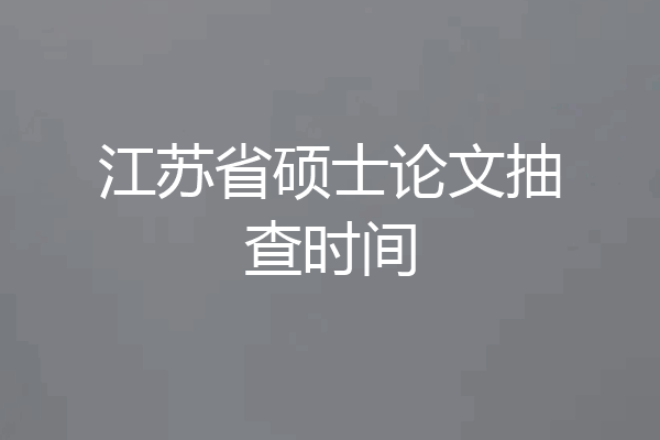 江苏省硕士论文抽查时间
