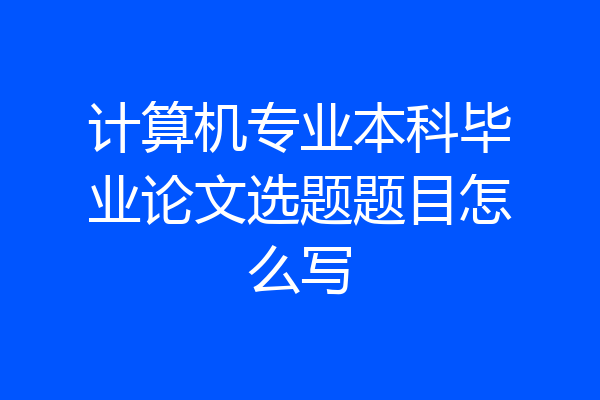 计算机专业本科毕业论文选题题目怎么写