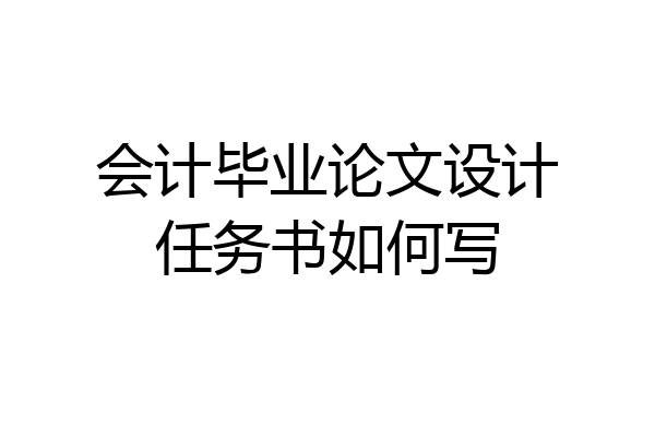 会计毕业论文设计任务书如何写