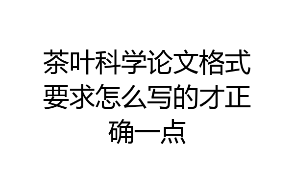 茶叶科学论文格式要求怎么写的才正确一点