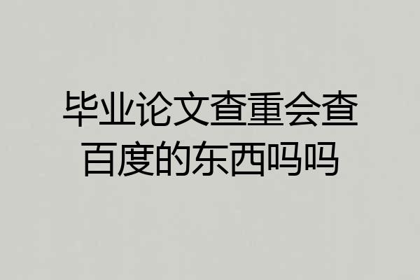 毕业论文查重会查百度的东西吗吗
