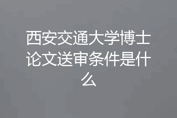 西安交通大学博士论文送审条件是什么