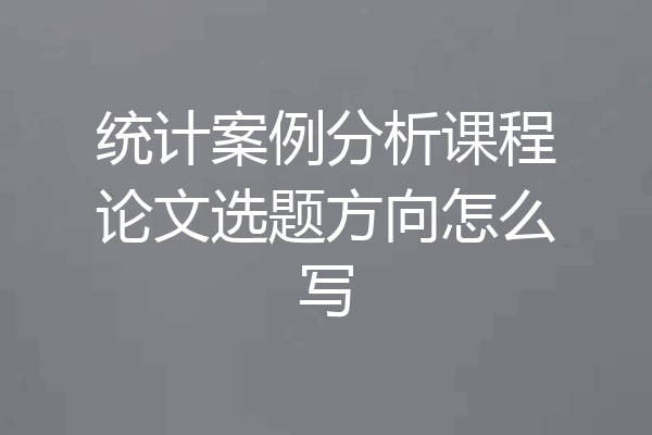 统计案例分析课程论文选题方向怎么写