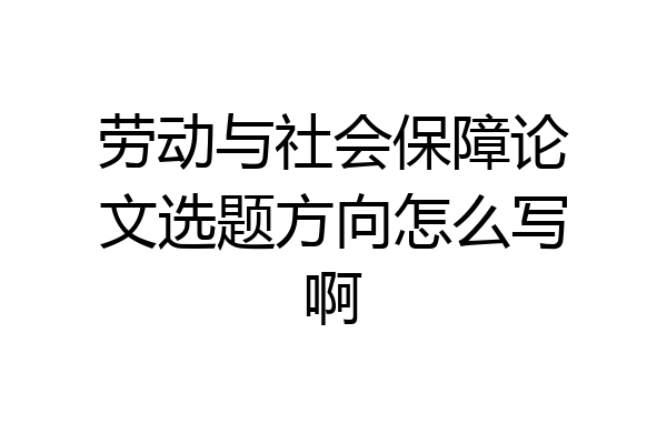 劳动与社会保障论文选题方向怎么写啊