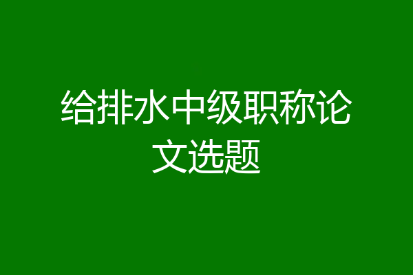 给排水中级职称论文选题
