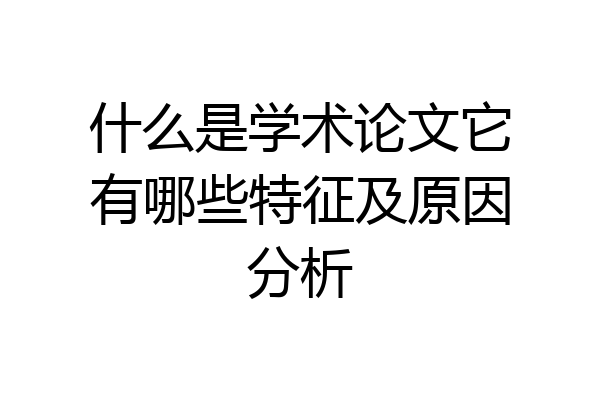 什么是学术论文它有哪些特征及原因分析