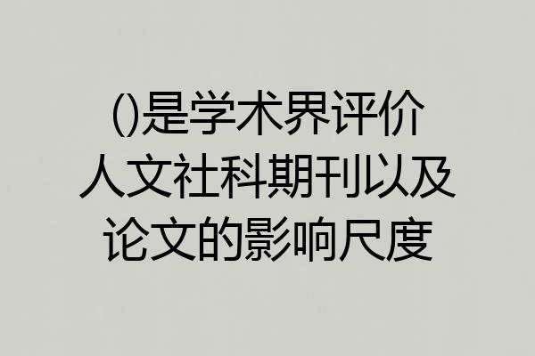 ()是学术界评价人文社科期刊以及论文的影响尺度