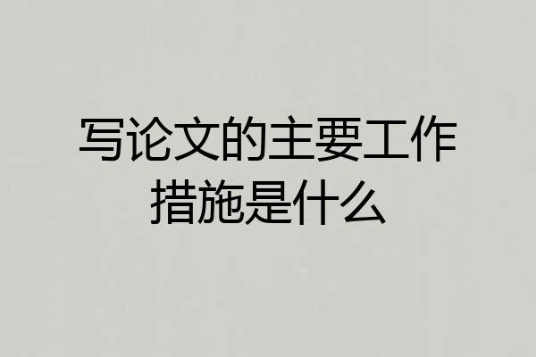 写论文的主要工作措施是什么