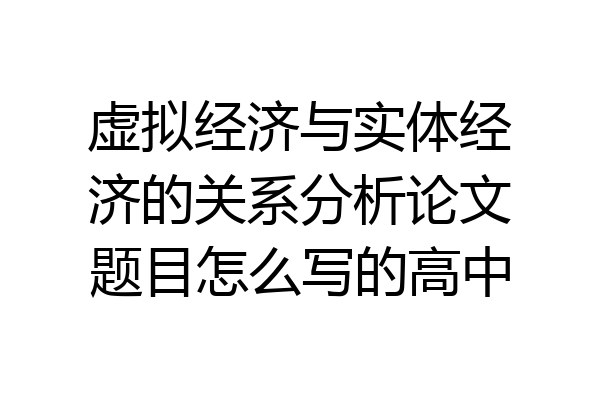 虚拟经济与实体经济的关系分析论文题目怎么写的高中