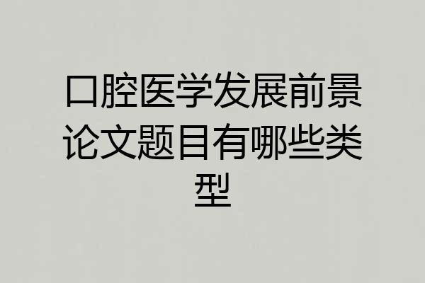 口腔医学发展前景论文题目有哪些类型