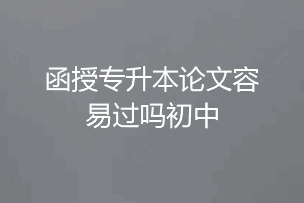 函授专升本论文容易过吗初中