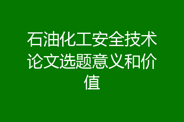 石油化工安全技术论文选题意义和价值