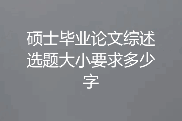 硕士毕业论文综述选题大小要求多少字