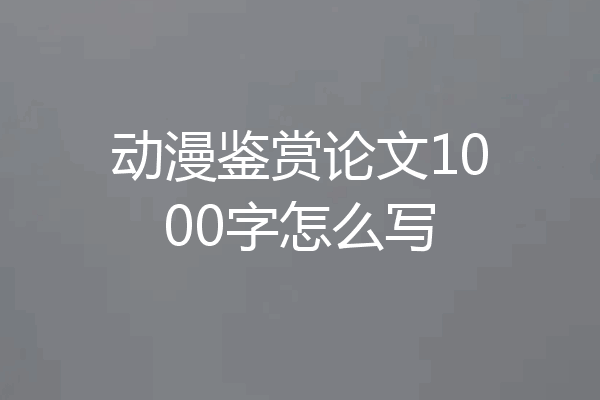 动漫鉴赏论文1000字怎么写