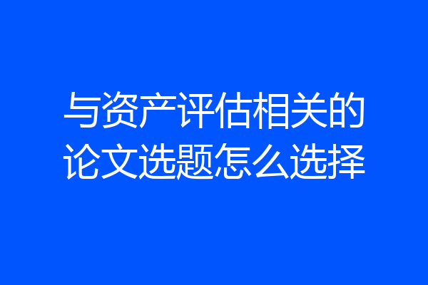与资产评估相关的论文选题怎么选择