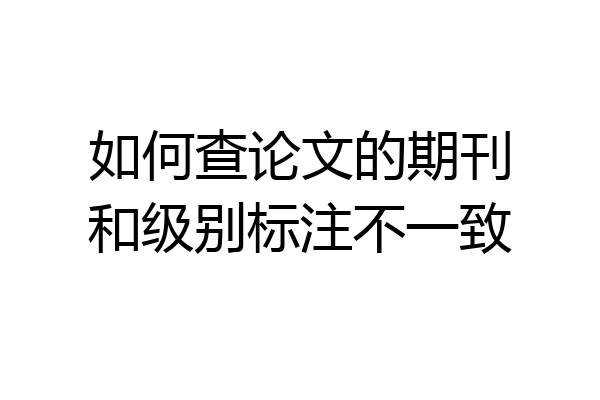 如何查论文的期刊和级别标注不一致