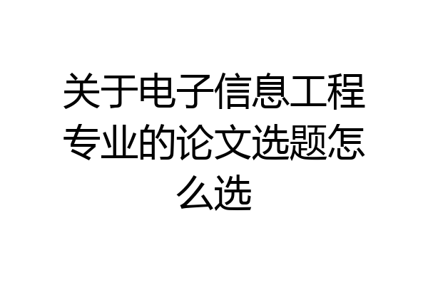 关于电子信息工程专业的论文选题怎么选