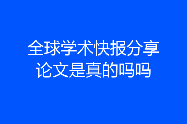 全球学术快报分享论文是真的吗吗