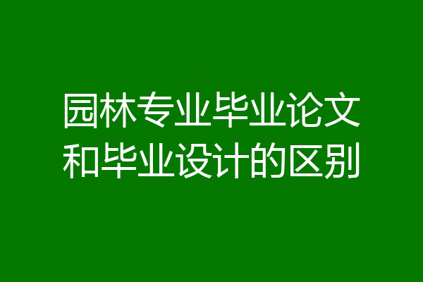 园林专业毕业论文和毕业设计的区别