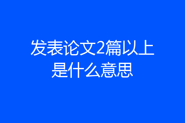 发表论文2篇以上是什么意思