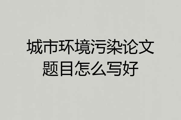 城市环境污染论文题目怎么写好