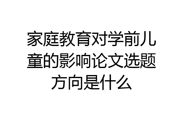 家庭教育对学前儿童的影响论文选题方向是什么