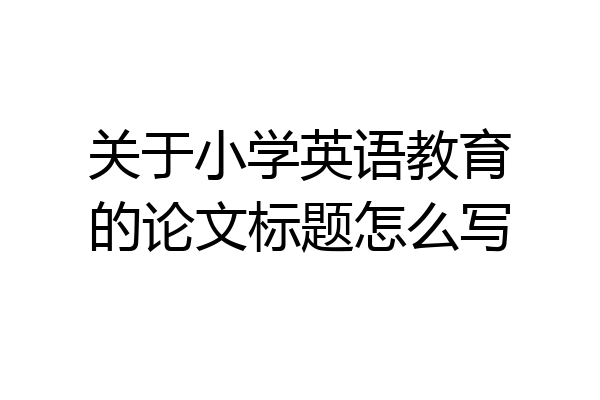 关于小学英语教育的论文标题怎么写