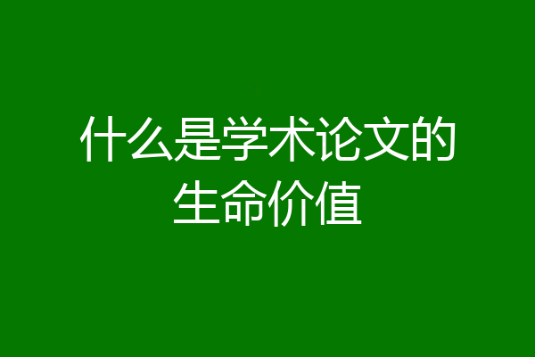 什么是学术论文的生命价值
