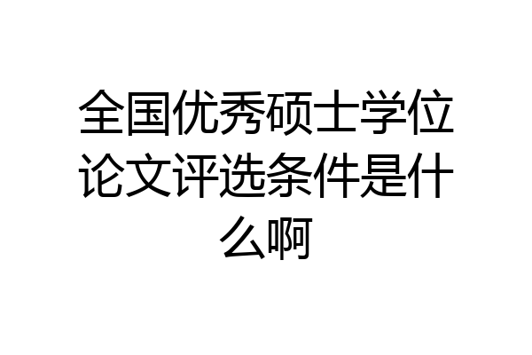 全国优秀硕士学位论文评选条件是什么啊