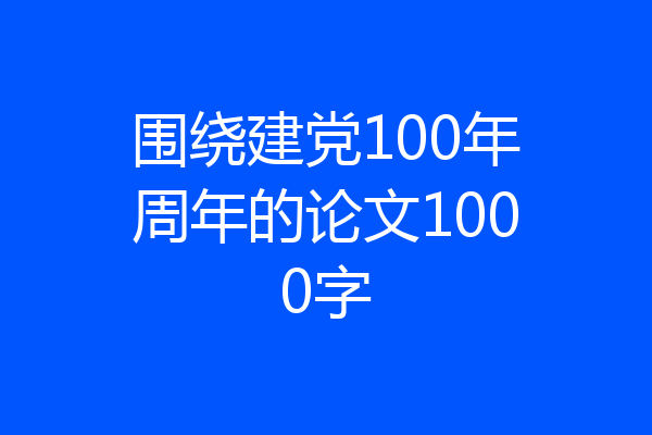 围绕建党100年周年的论文1000字
