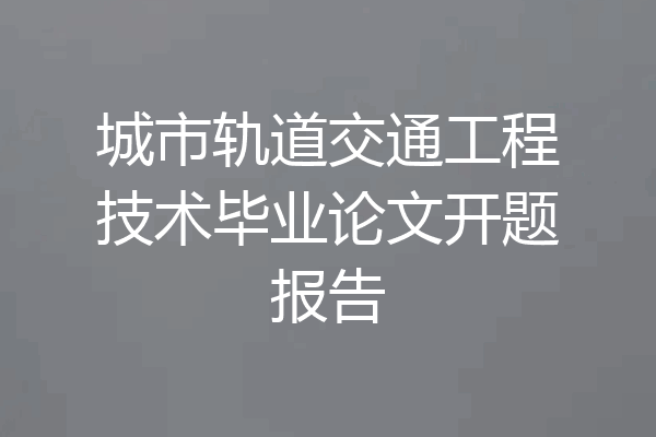 城市轨道交通工程技术毕业论文开题报告