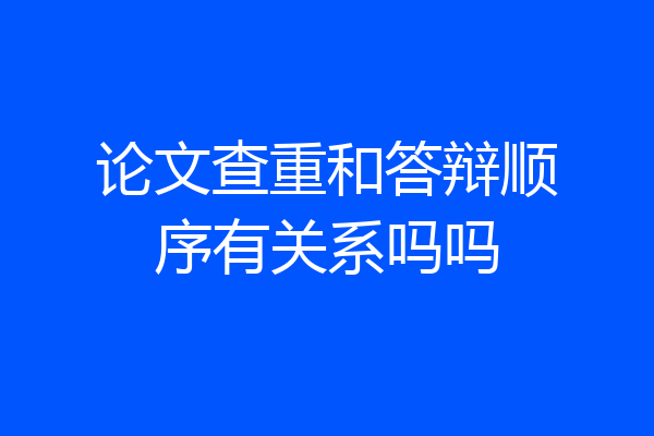 论文查重和答辩顺序有关系吗吗
