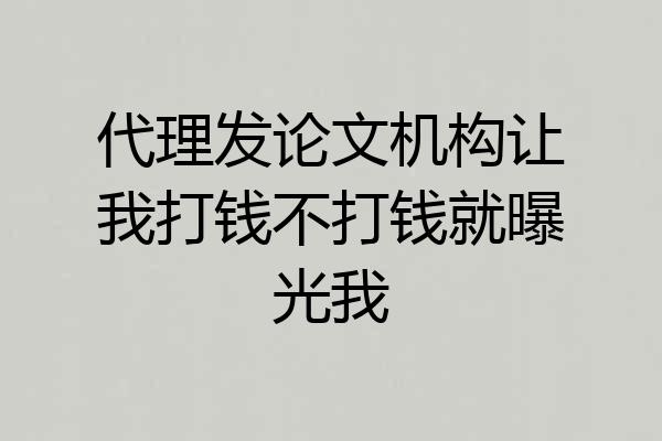 代理发论文机构让我打钱不打钱就曝光我