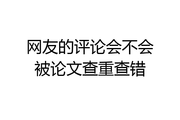 网友的评论会不会被论文查重查错
