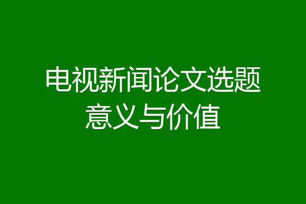 电视新闻论文选题意义与价值