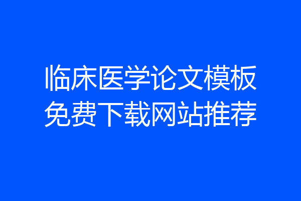 临床医学论文模板免费下载网站推荐