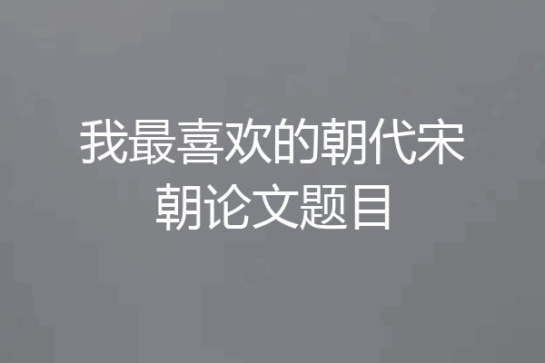 我最喜欢的朝代宋朝论文题目