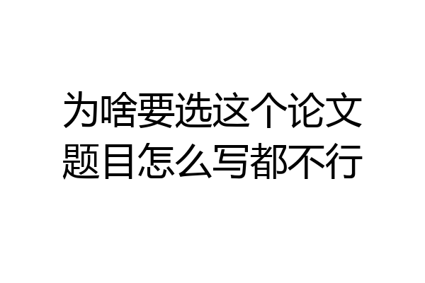 为啥要选这个论文题目怎么写都不行