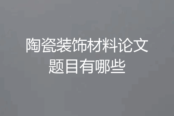 陶瓷装饰材料论文题目有哪些