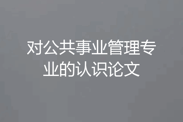 对公共事业管理专业的认识论文