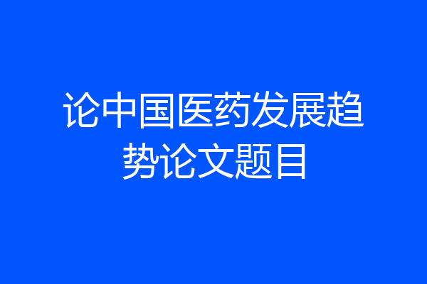 论中国医药发展趋势论文题目