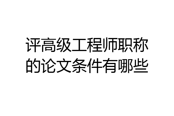 评高级工程师职称的论文条件有哪些