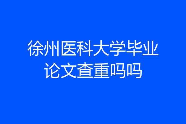 徐州医科大学毕业论文查重吗吗