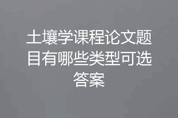 土壤学课程论文题目有哪些类型可选答案