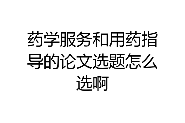 药学服务和用药指导的论文选题怎么选啊