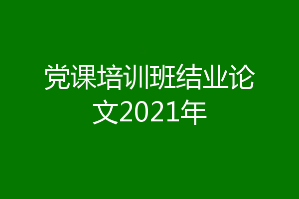 党课培训班结业论文2021年
