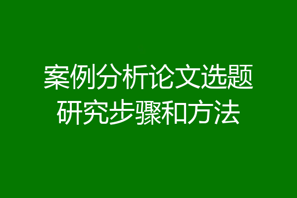 案例分析论文选题研究步骤和方法